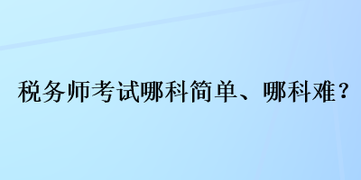 税务师考试哪科简单、哪科难？