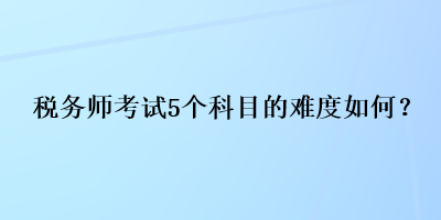 税务师考试5个科目的难度如何？