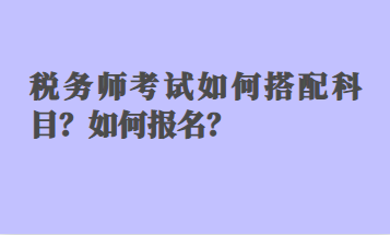 税务师考试如何搭配科目？如何报名？