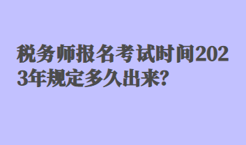 税务师报名考试时间2023年规定多久出来？