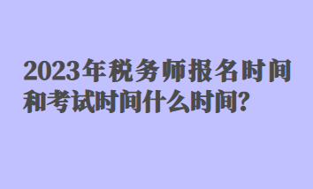 2023年税务师报名时间和考试时间什么时间？