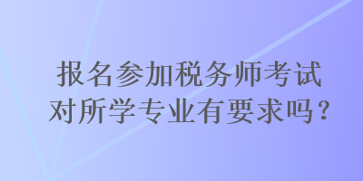 报名参加税务师考试对所学专业有要求吗？