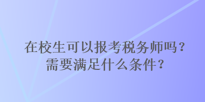 在校生可以报考税务师吗？需要满足什么条件？