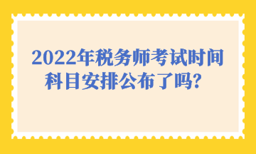 2022年税务师考试时间科目安排公布了吗？