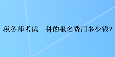 税务师考试一科的报名费用多少钱？