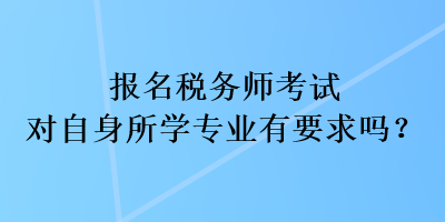 报名税务师考试对自身所学专业有要求吗？