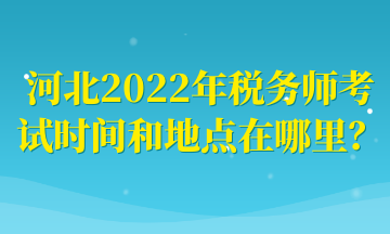 河北2022年税务师考试时间和地点在哪里？