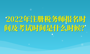 2022年注册税务师报名时间及考试时间是什么时候？