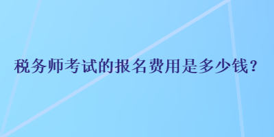 税务师考试的报名费用是多少钱？