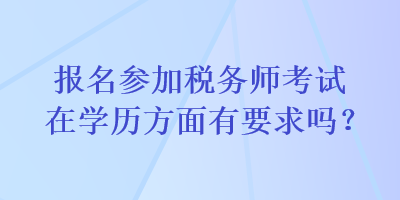 报名参加税务师考试在学历方面有要求吗？