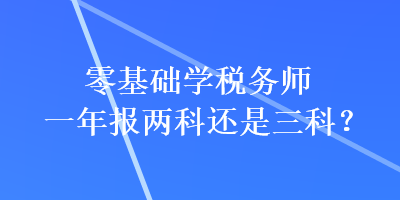 零基础学税务师一年报两科还是三科？