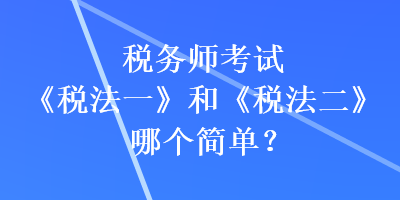 税务师考试《税法一》和《税法二》哪个简单？