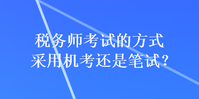 税务师考试的方式采用机考还是笔试？