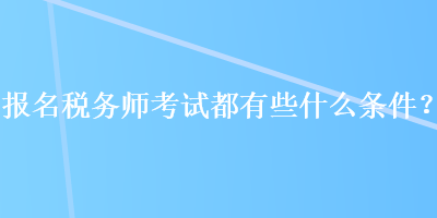 报名税务师考试都有些什么条件？