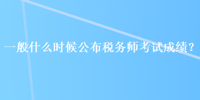 一般什么时候公布税务师考试成绩？