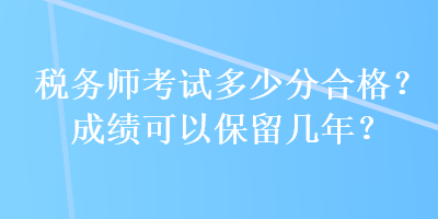 税务师考试多少分合格？成绩可以保留几年？