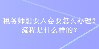 税务师想要入会要怎么办理？流程是什么样的？