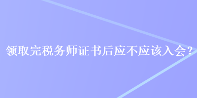 领取完税务师证书后应不应该入会？