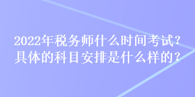 2022年税务师什么时间考试？具体的科目安排是什么样的？