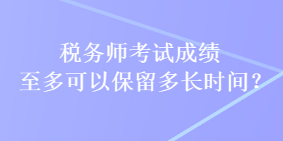 税务师考试成绩至多可以保留多长时间？