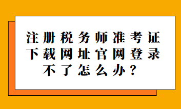 注册税务师准考证下载网址官网登录不了怎么办？