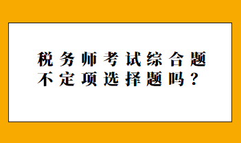 税务师考试综合题不定项选择题吗？