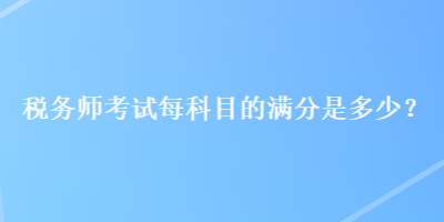 税务师考试每科目的满分是多少？