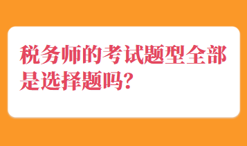 税务师的考试题型全部是选择题吗？