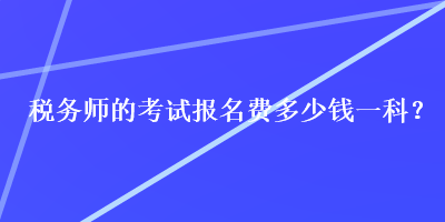 税务师的考试报名费多少钱一科？