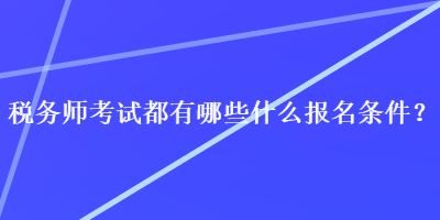 税务师考试都有哪些什么报名条件？