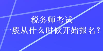 税务师考试一般从什么时候开始报名？