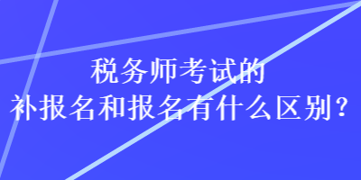 税务师考试的补报名和报名有什么区别？