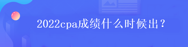 2022cpa成绩什么时候出？