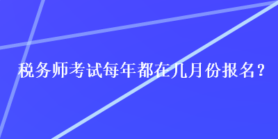 税务师考试每年都在几月份报名？