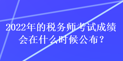 2022年的税务师考试成绩会在什么时候公布？