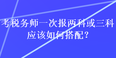 考税务师一次报两科或三科应该如何搭配？