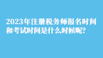 2023年注册税务师报名时间和考试时间是什么时候呢？