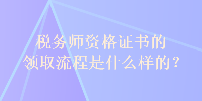 税务师资格证书的领取流程是什么样的？