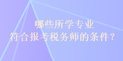 哪些所学专业符合报考税务师的条件？