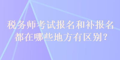 税务师考试报名和补报名都在哪些地方有区别？