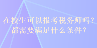 在校生可以报考税务师吗？都需要满足什么条件？