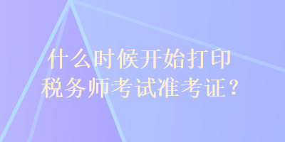 什么时候开始打印税务师考试准考证？