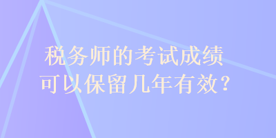 税务师的考试成绩可以保留几年有效？