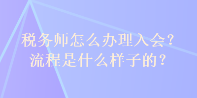 税务师怎么办理入会？流程是什么样子的？