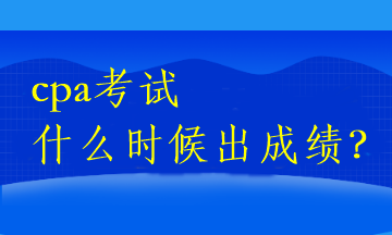 cpa考试什么时候出成绩？