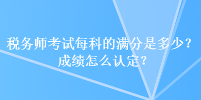 税务师考试每科的满分是多少？成绩怎么认定？