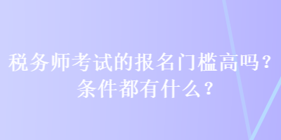 税务师考试的报名门槛高吗？条件都有什么？