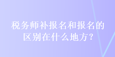 税务师补报名和报名的区别在什么地方？