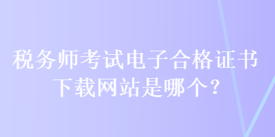 税务师考试电子合格证书下载网站是哪个？