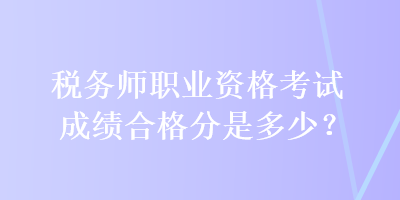 税务师职业资格考试成绩合格分是多少？